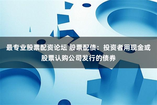 最专业股票配资论坛 股票配债：投资者用现金或股票认购公司发行的债券