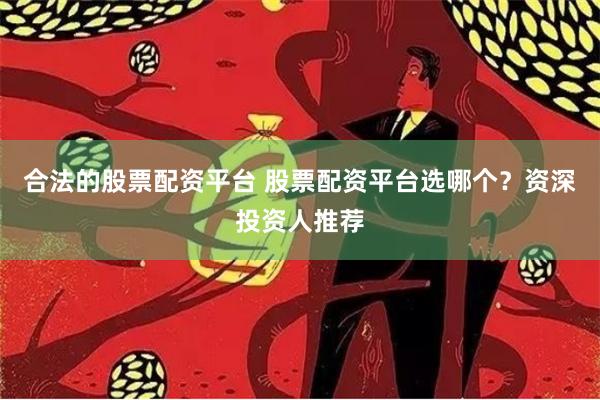 合法的股票配资平台 股票配资平台选哪个？资深投资人推荐