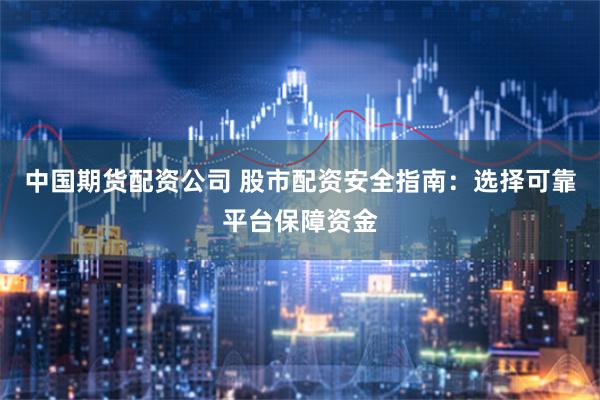 中国期货配资公司 股市配资安全指南：选择可靠平台保障资金