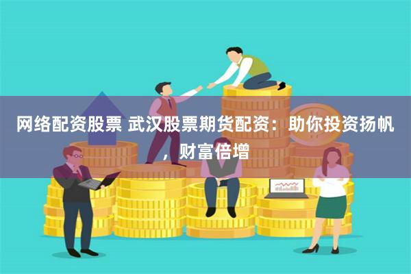 网络配资股票 武汉股票期货配资：助你投资扬帆，财富倍增
