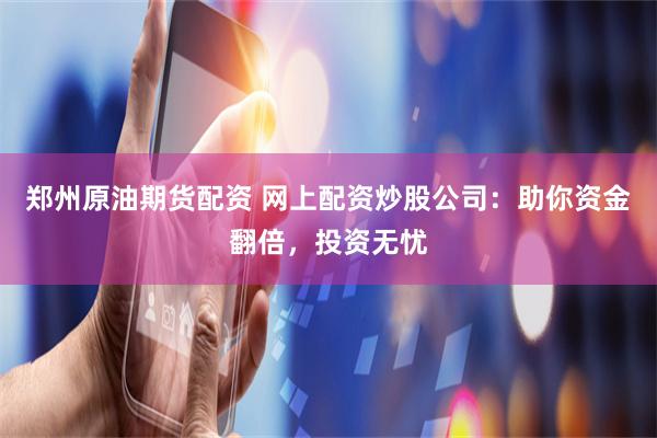 郑州原油期货配资 网上配资炒股公司：助你资金翻倍，投资无忧