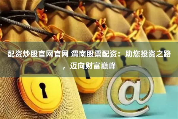 配资炒股官网官网 渭南股票配资：助您投资之路，迈向财富巅峰