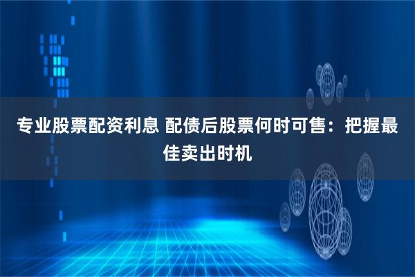 专业股票配资利息 配债后股票何时可售：把握最佳卖出时机