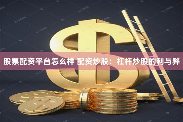 股票配资平台怎么样 配资炒股：杠杆炒股的利与弊