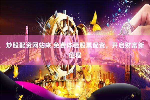 炒股配资网站来 免费体验股票配资，开启财富新征程