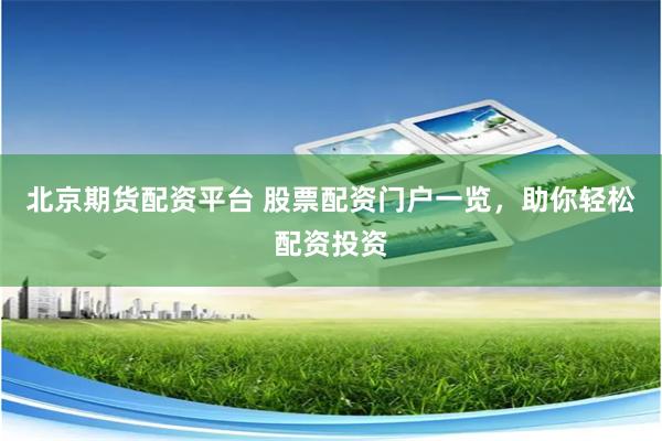 北京期货配资平台 股票配资门户一览，助你轻松配资投资