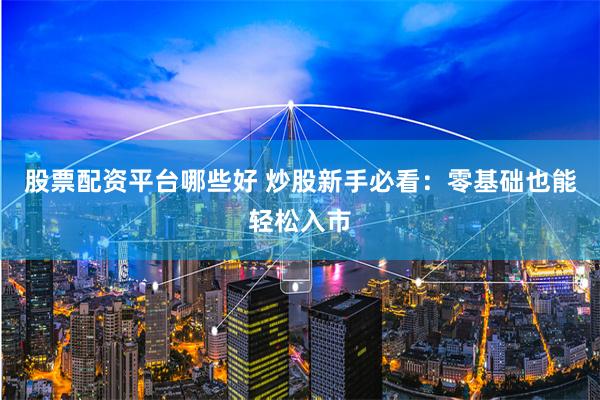 股票配资平台哪些好 炒股新手必看：零基础也能轻松入市