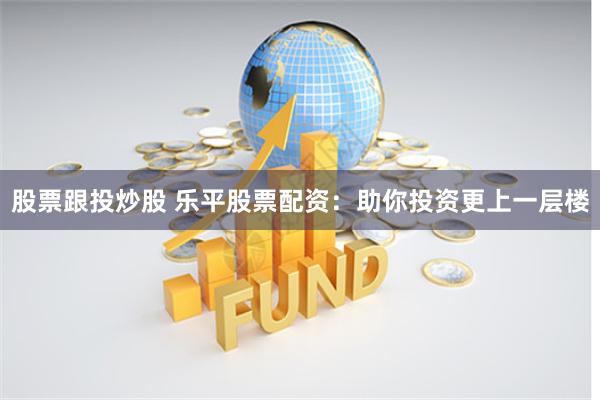 股票跟投炒股 乐平股票配资：助你投资更上一层楼