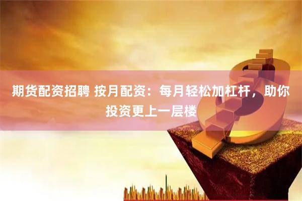 期货配资招聘 按月配资：每月轻松加杠杆，助你投资更上一层楼