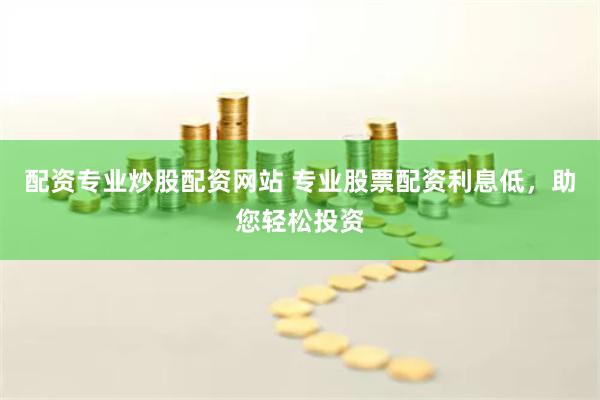 配资专业炒股配资网站 专业股票配资利息低，助您轻松投资
