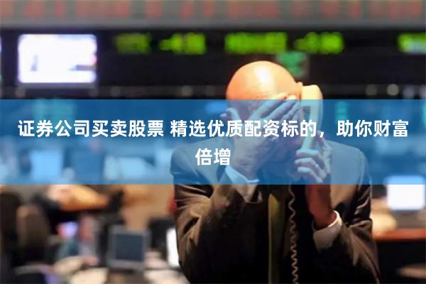 证券公司买卖股票 精选优质配资标的，助你财富倍增