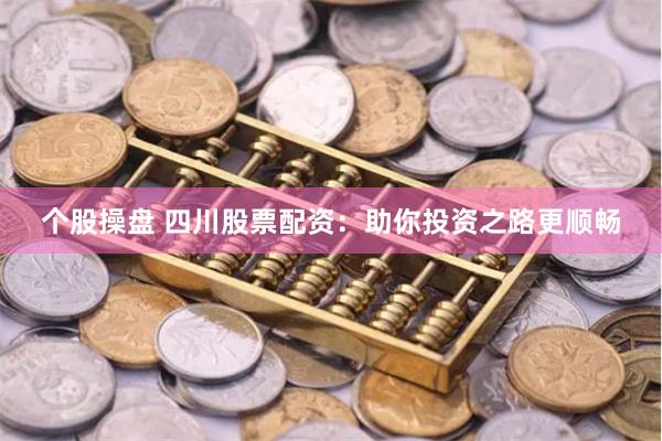 个股操盘 四川股票配资：助你投资之路更顺畅