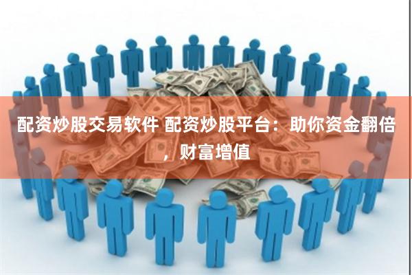配资炒股交易软件 配资炒股平台：助你资金翻倍，财富增值