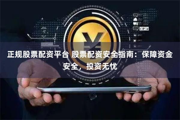 正规股票配资平台 股票配资安全指南：保障资金安全，投资无忧