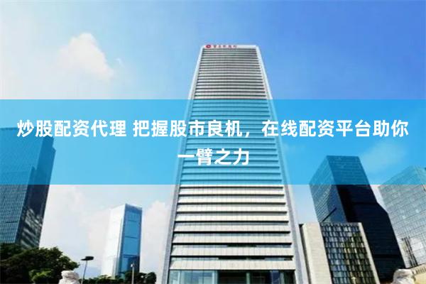 炒股配资代理 把握股市良机，在线配资平台助你一臂之力
