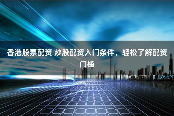 香港股票配资 炒股配资入门条件，轻松了解配资门槛