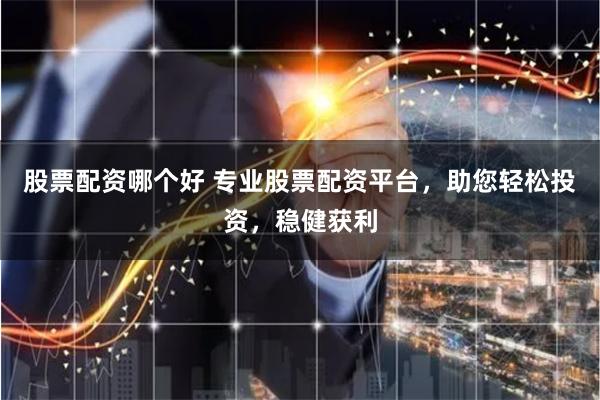 股票配资哪个好 专业股票配资平台，助您轻松投资，稳健获利