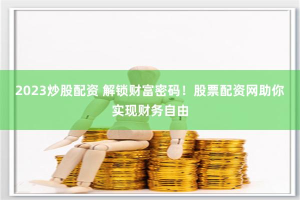2023炒股配资 解锁财富密码！股票配资网助你实现财务自由