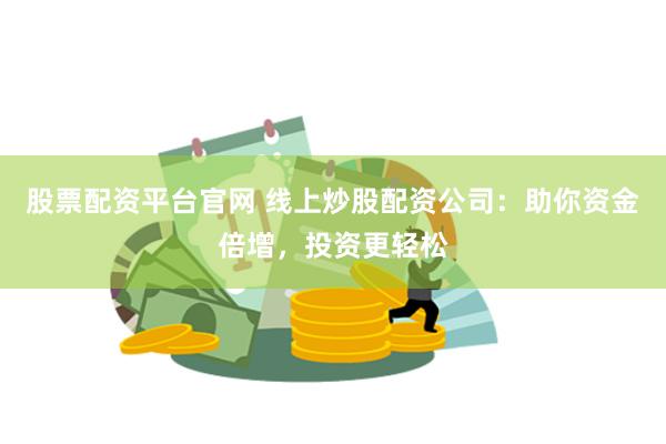 股票配资平台官网 线上炒股配资公司：助你资金倍增，投资更轻松