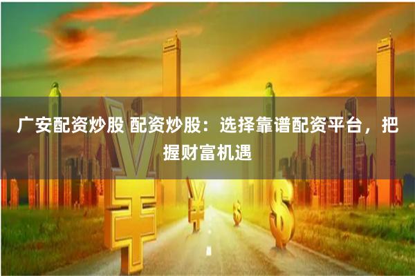 广安配资炒股 配资炒股：选择靠谱配资平台，把握财富机遇