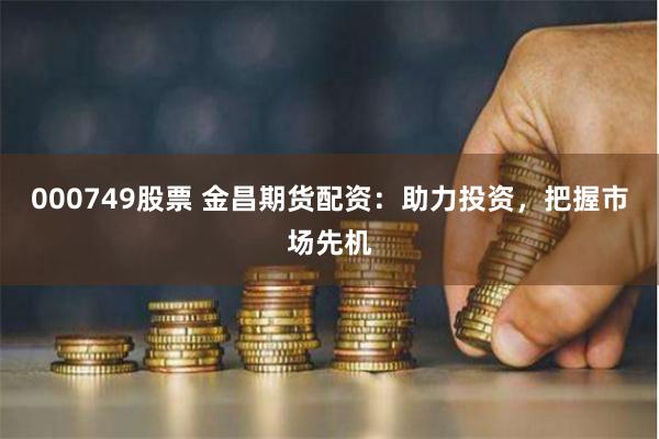 000749股票 金昌期货配资：助力投资，把握市场先机