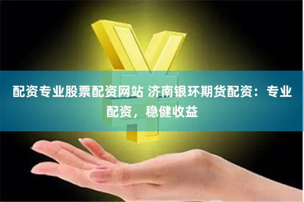 配资专业股票配资网站 济南银环期货配资：专业配资，稳健收益