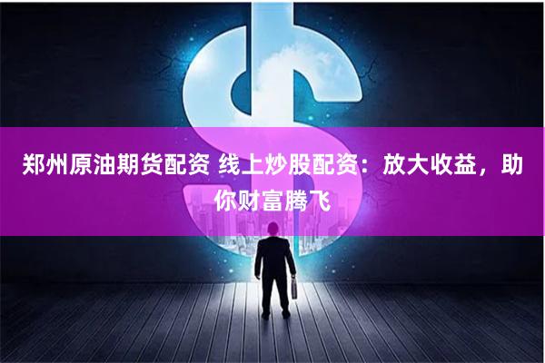 郑州原油期货配资 线上炒股配资：放大收益，助你财富腾飞