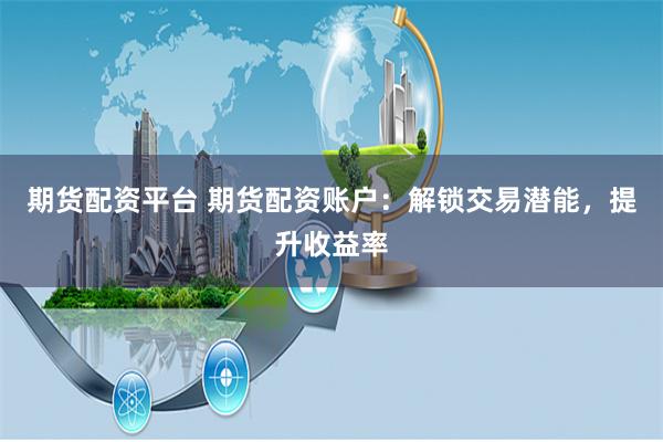 期货配资平台 期货配资账户：解锁交易潜能，提升收益率