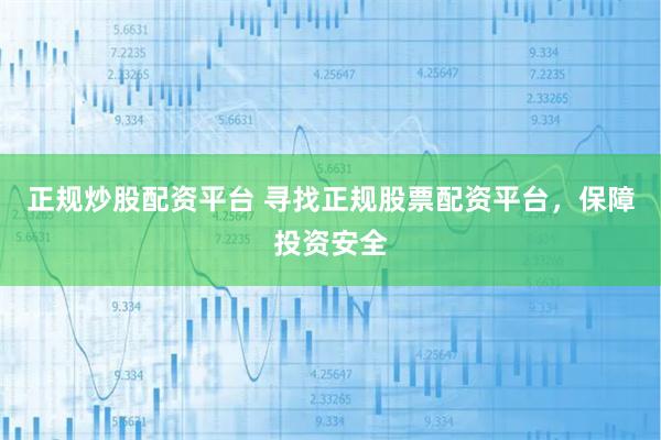 正规炒股配资平台 寻找正规股票配资平台，保障投资安全