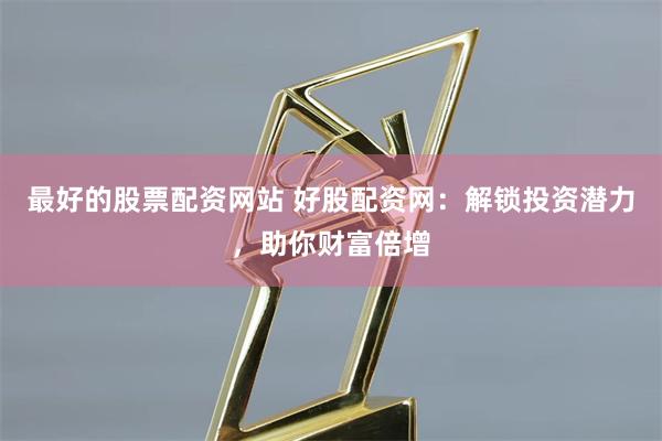 最好的股票配资网站 好股配资网：解锁投资潜力，助你财富倍增