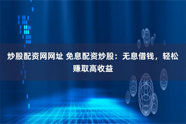 炒股配资网网址 免息配资炒股：无息借钱，轻松赚取高收益