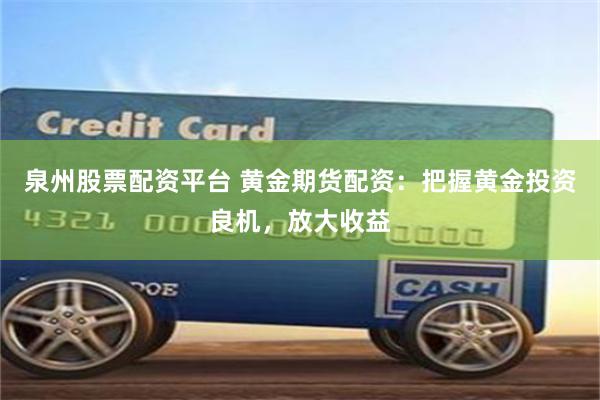 泉州股票配资平台 黄金期货配资：把握黄金投资良机，放大收益