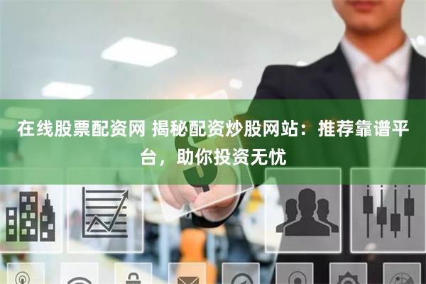 在线股票配资网 揭秘配资炒股网站：推荐靠谱平台，助你投资无忧
