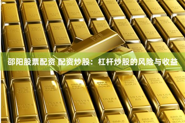 邵阳股票配资 配资炒股：杠杆炒股的风险与收益