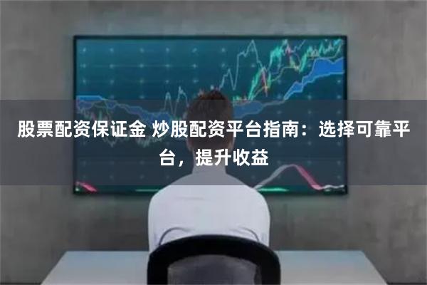 股票配资保证金 炒股配资平台指南：选择可靠平台，提升收益