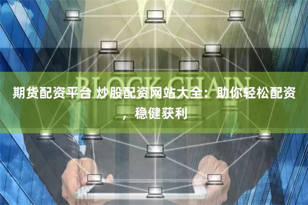 期货配资平台 炒股配资网站大全：助你轻松配资，稳健获利