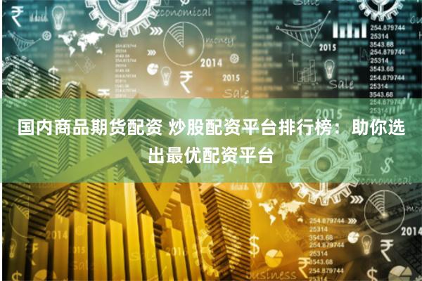 国内商品期货配资 炒股配资平台排行榜：助你选出最优配资平台