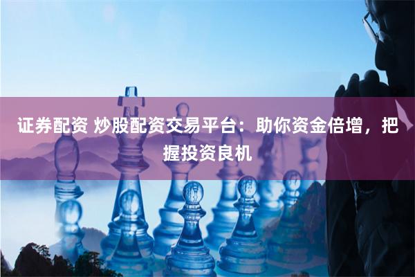 证券配资 炒股配资交易平台：助你资金倍增，把握投资良机