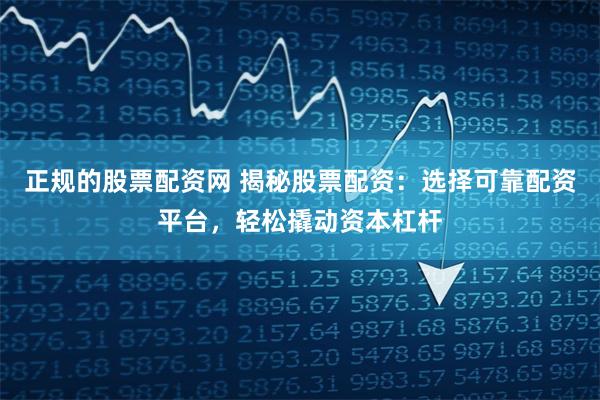 正规的股票配资网 揭秘股票配资：选择可靠配资平台，轻松撬动资本杠杆
