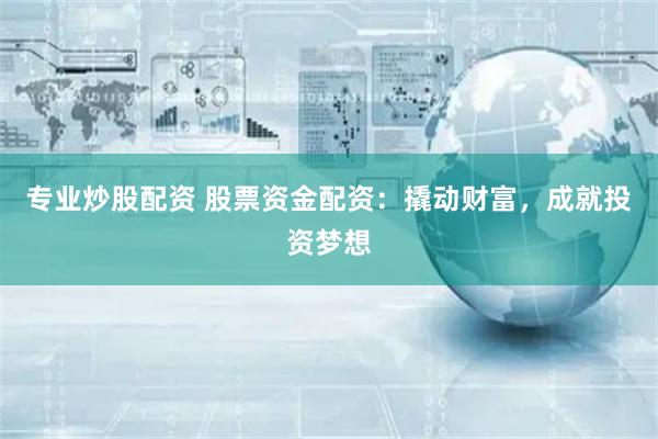 专业炒股配资 股票资金配资：撬动财富，成就投资梦想