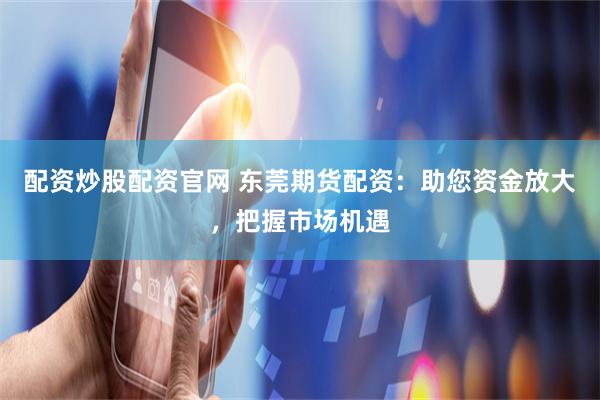 配资炒股配资官网 东莞期货配资：助您资金放大，把握市场机遇