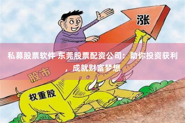 私募股票软件 东莞股票配资公司：助你投资获利，成就财富梦想