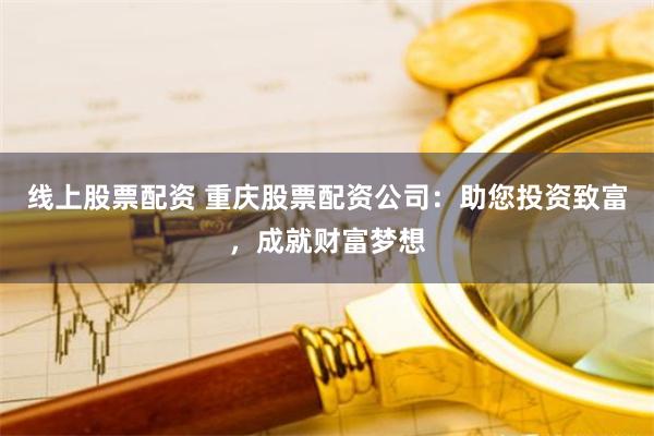 线上股票配资 重庆股票配资公司：助您投资致富，成就财富梦想