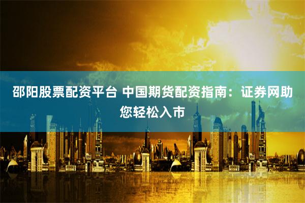 邵阳股票配资平台 中国期货配资指南：证券网助您轻松入市
