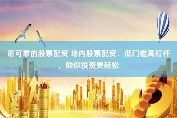 最可靠的股票配资 场内股票配资：低门槛高杠杆，助你投资更轻松