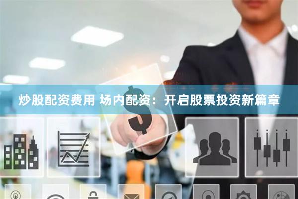 炒股配资费用 场内配资：开启股票投资新篇章
