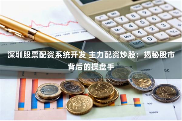 深圳股票配资系统开发 主力配资炒股：揭秘股市背后的操盘手