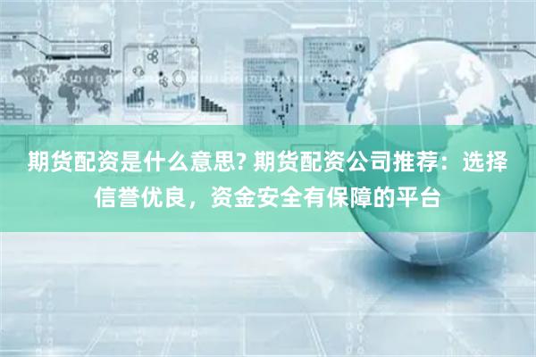 期货配资是什么意思? 期货配资公司推荐：选择信誉优良，资金安全有保障的平台