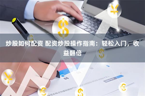 炒股如何配资 配资炒股操作指南：轻松入门，收益翻倍