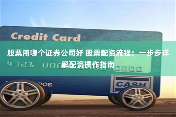 股票用哪个证券公司好 股票配资流程：一步步详解配资操作指南